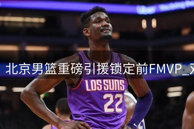 北京男篮重磅引援锁定前FMVP 双外援升级剑指总冠军