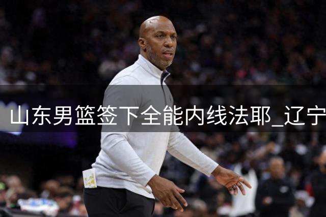 山东男篮签下全能内线法耶 辽宁队引援锁定王少杰